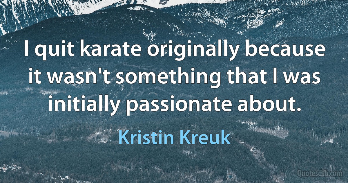 I quit karate originally because it wasn't something that I was initially passionate about. (Kristin Kreuk)