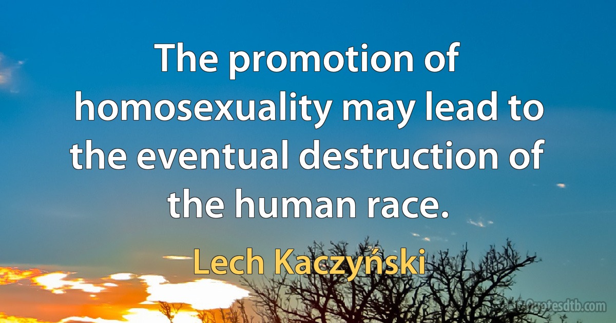 The promotion of homosexuality may lead to the eventual destruction of the human race. (Lech Kaczyński)