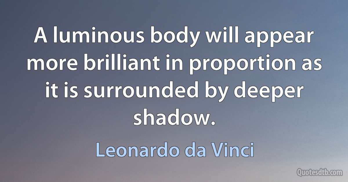 A luminous body will appear more brilliant in proportion as it is surrounded by deeper shadow. (Leonardo da Vinci)