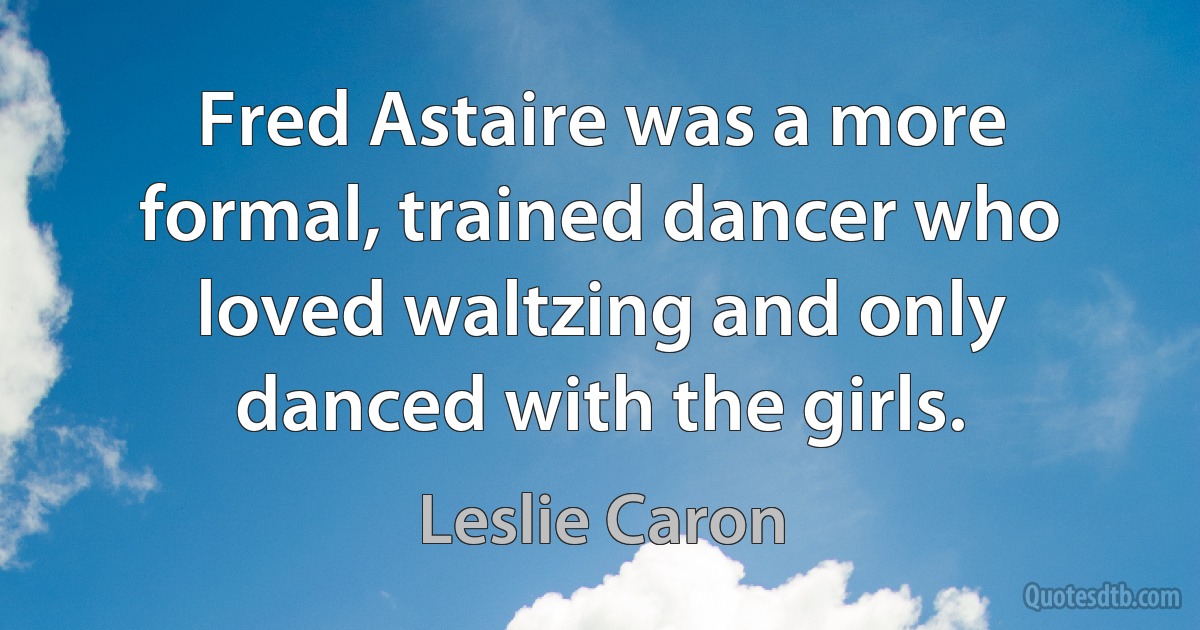 Fred Astaire was a more formal, trained dancer who loved waltzing and only danced with the girls. (Leslie Caron)