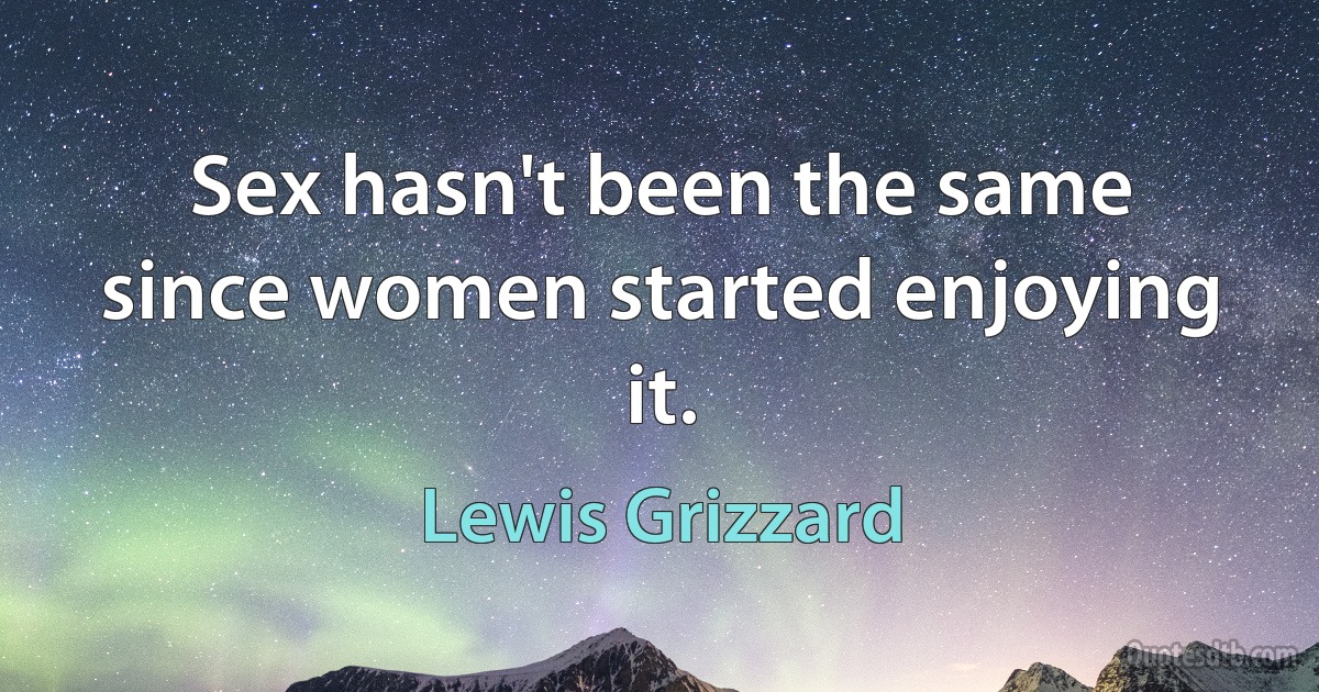 Sex hasn't been the same since women started enjoying it. (Lewis Grizzard)