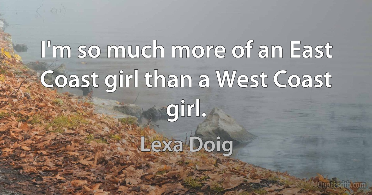 I'm so much more of an East Coast girl than a West Coast girl. (Lexa Doig)