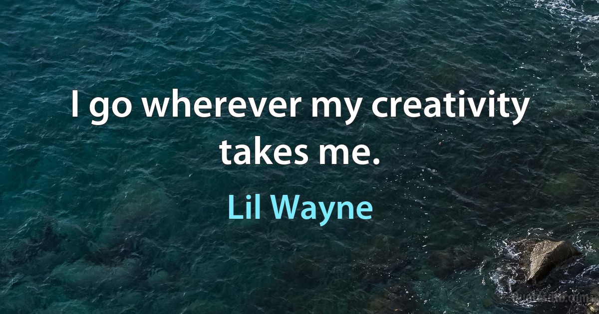 I go wherever my creativity takes me. (Lil Wayne)