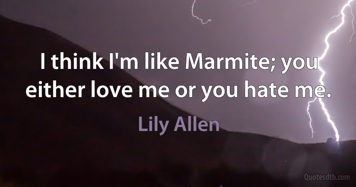 I think I'm like Marmite; you either love me or you hate me. (Lily Allen)