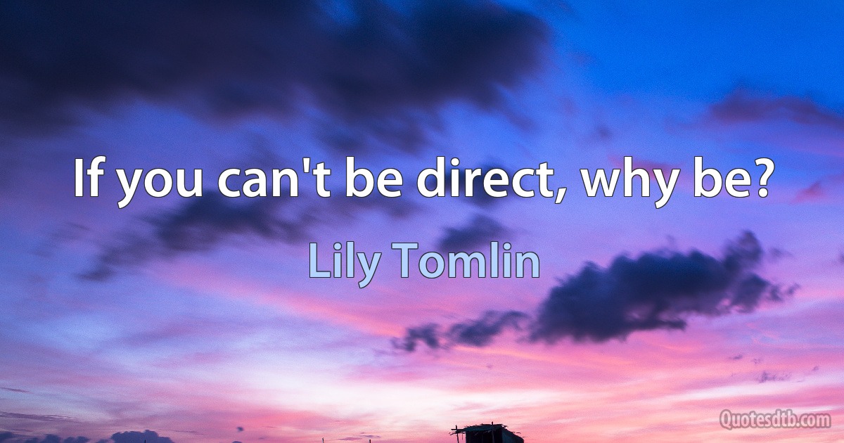 If you can't be direct, why be? (Lily Tomlin)