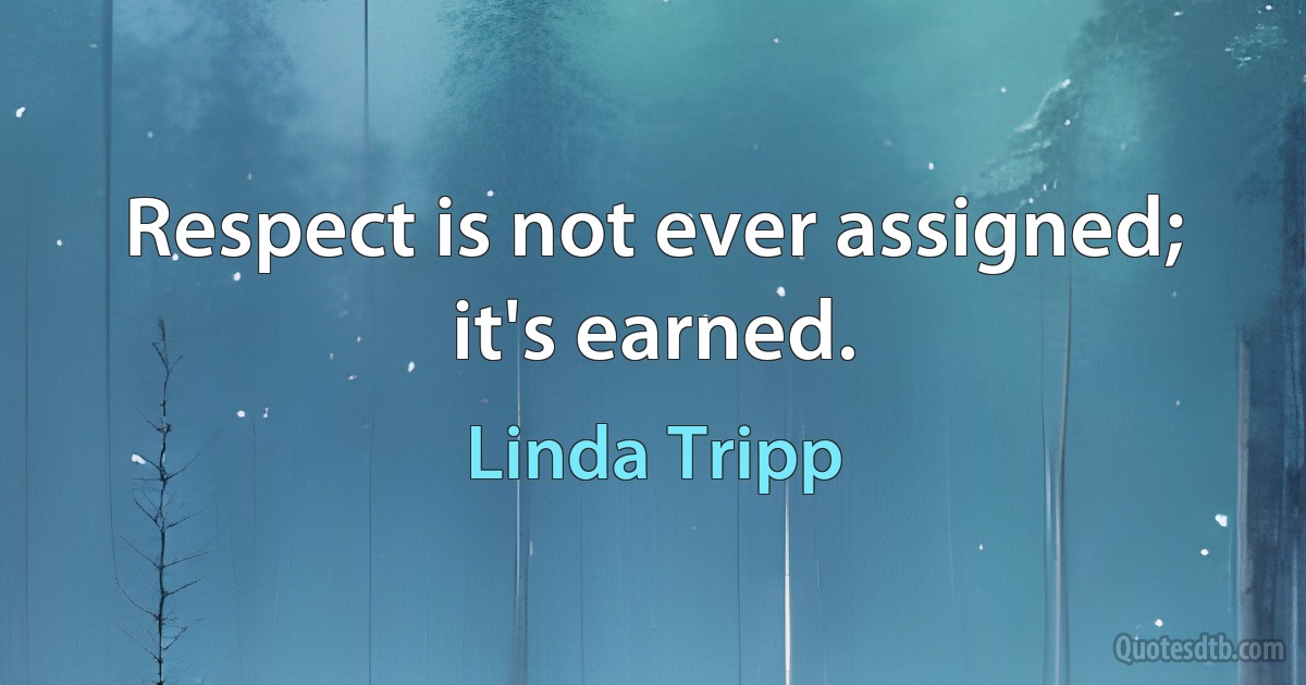 Respect is not ever assigned; it's earned. (Linda Tripp)