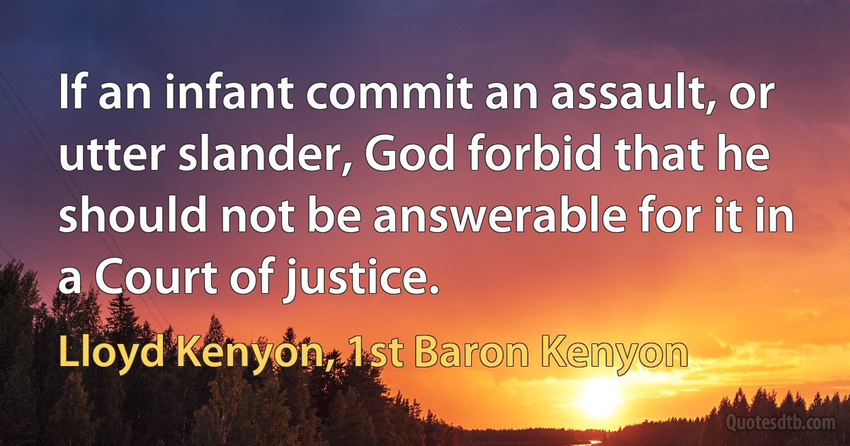 If an infant commit an assault, or utter slander, God forbid that he should not be answerable for it in a Court of justice. (Lloyd Kenyon, 1st Baron Kenyon)