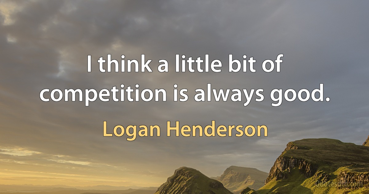 I think a little bit of competition is always good. (Logan Henderson)