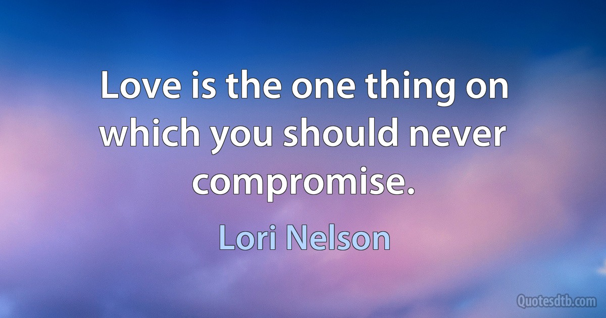 Love is the one thing on which you should never compromise. (Lori Nelson)