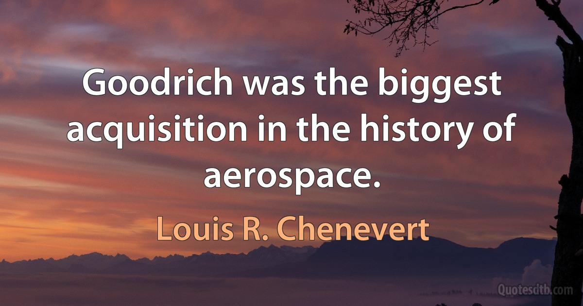 Goodrich was the biggest acquisition in the history of aerospace. (Louis R. Chenevert)