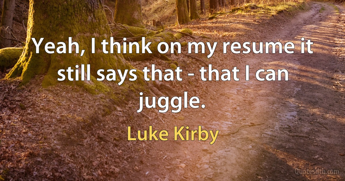 Yeah, I think on my resume it still says that - that I can juggle. (Luke Kirby)