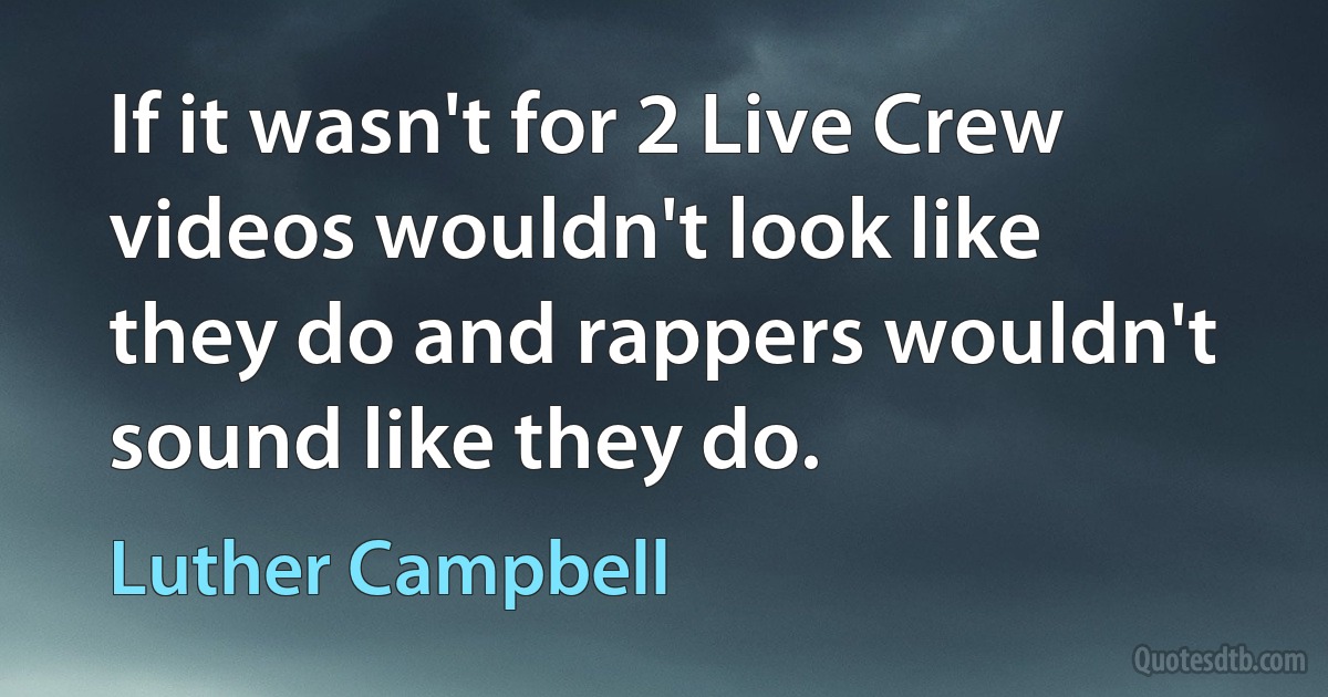 If it wasn't for 2 Live Crew videos wouldn't look like they do and rappers wouldn't sound like they do. (Luther Campbell)