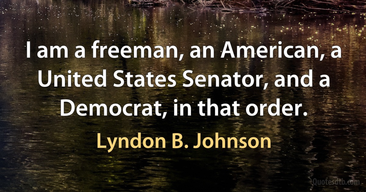 I am a freeman, an American, a United States Senator, and a Democrat, in that order. (Lyndon B. Johnson)