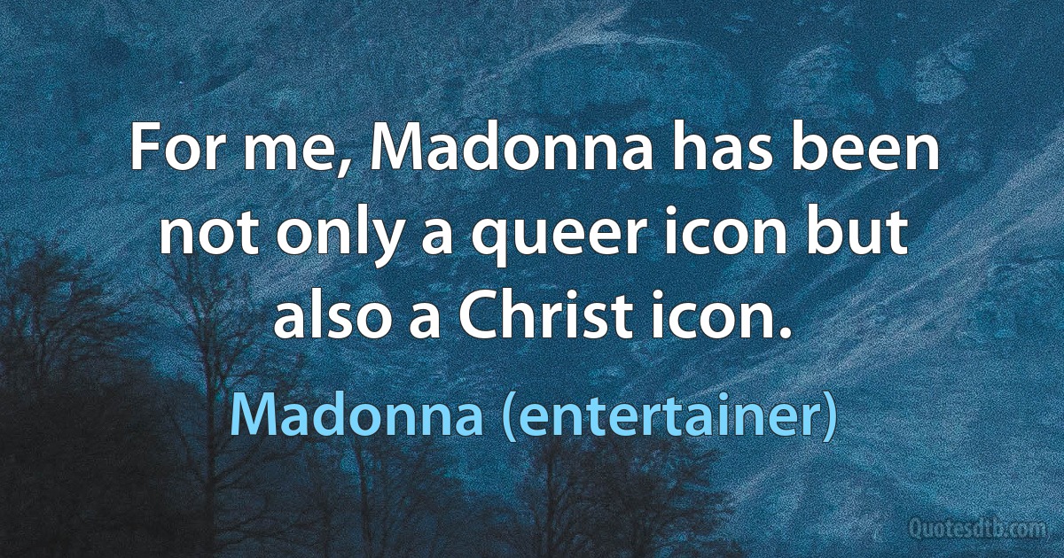 For me, Madonna has been not only a queer icon but also a Christ icon. (Madonna (entertainer))