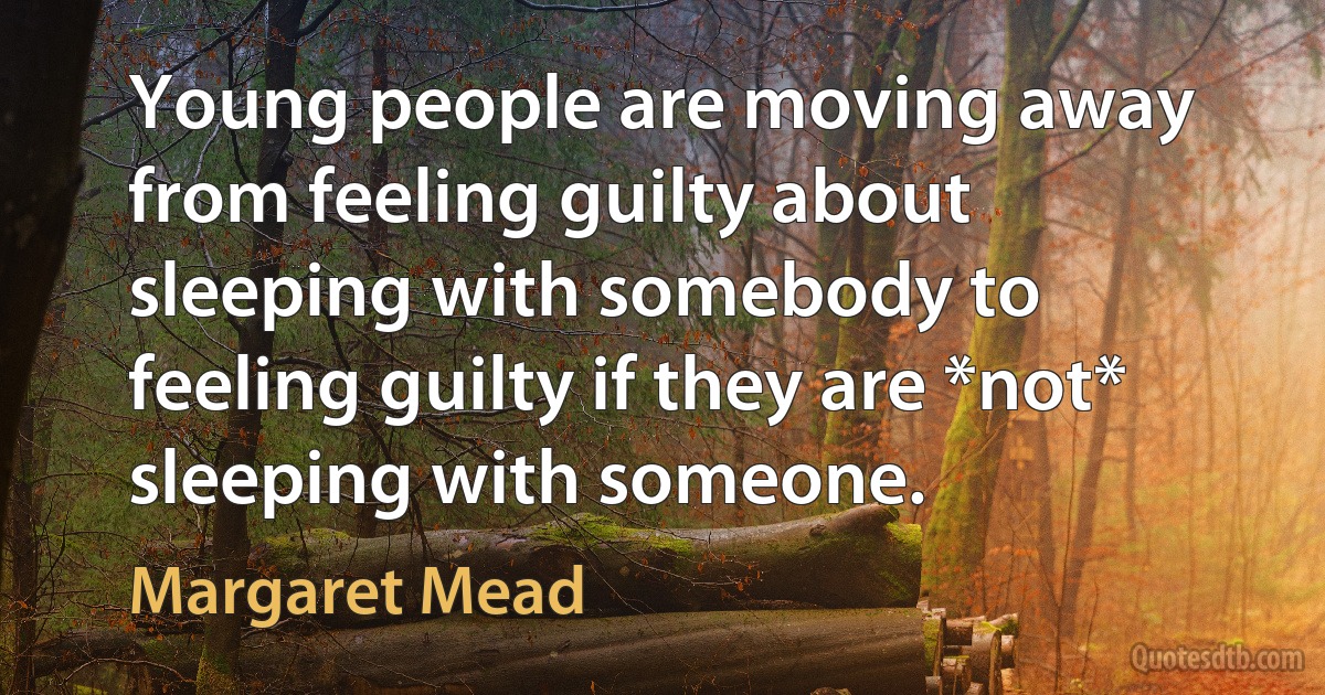 Young people are moving away from feeling guilty about sleeping with somebody to feeling guilty if they are *not* sleeping with someone. (Margaret Mead)