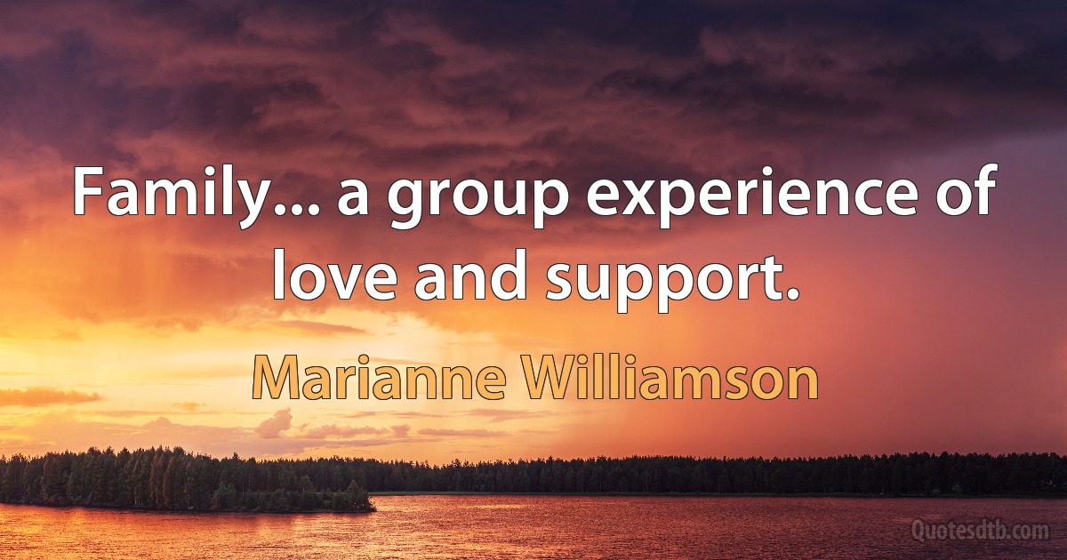 Family... a group experience of love and support. (Marianne Williamson)