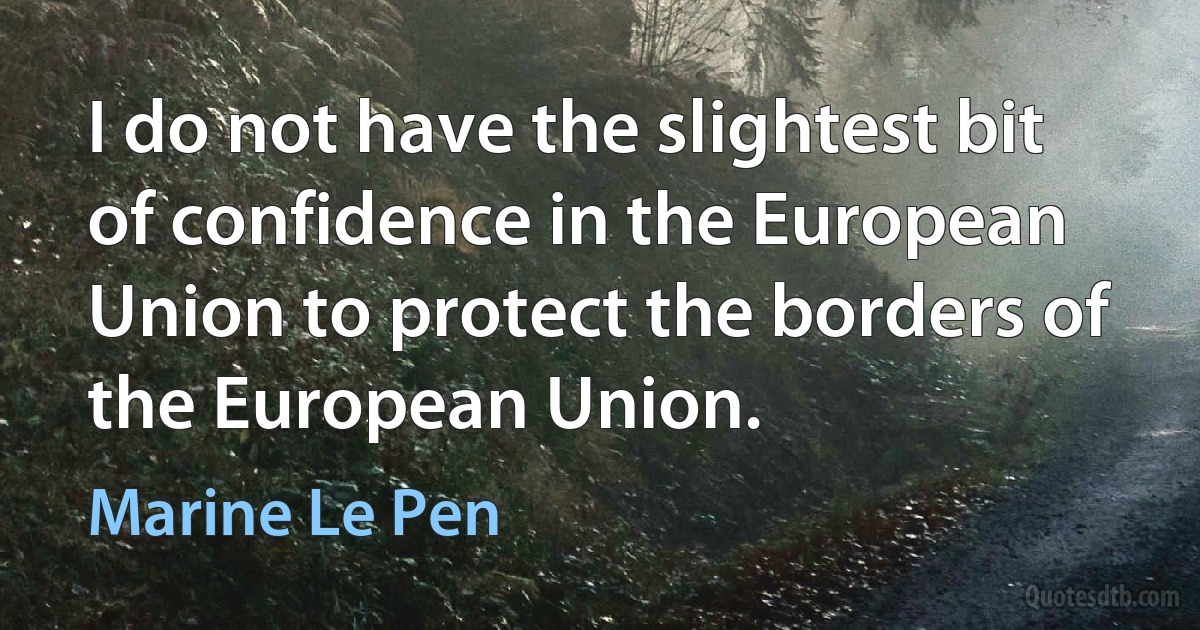 I do not have the slightest bit of confidence in the European Union to protect the borders of the European Union. (Marine Le Pen)