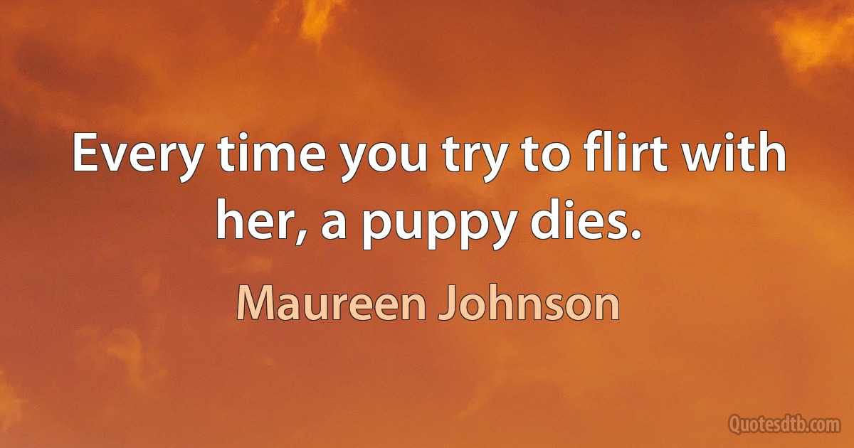 Every time you try to flirt with her, a puppy dies. (Maureen Johnson)