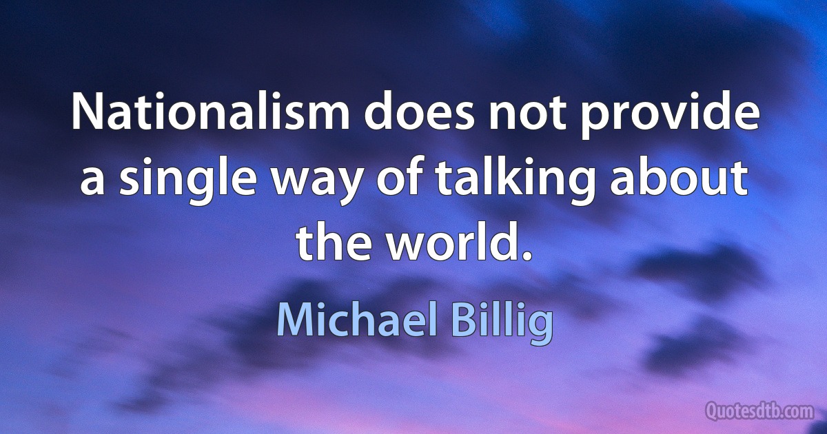 Nationalism does not provide a single way of talking about the world. (Michael Billig)