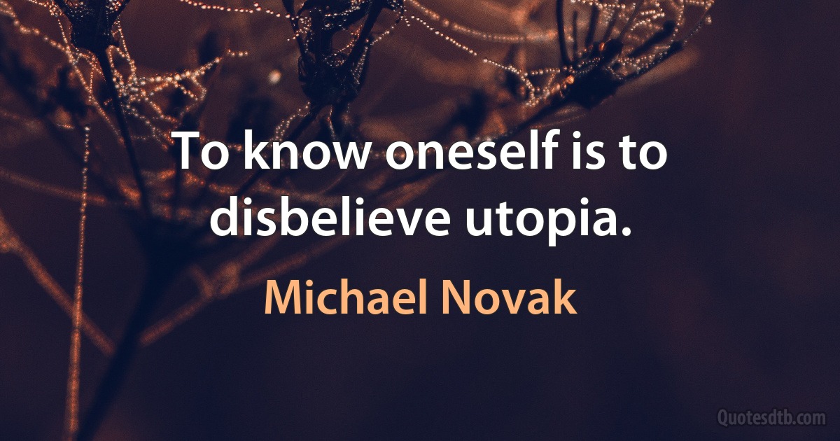 To know oneself is to disbelieve utopia. (Michael Novak)