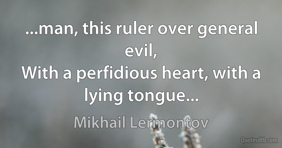 ...man, this ruler over general evil,
With a perfidious heart, with a lying tongue... (Mikhail Lermontov)