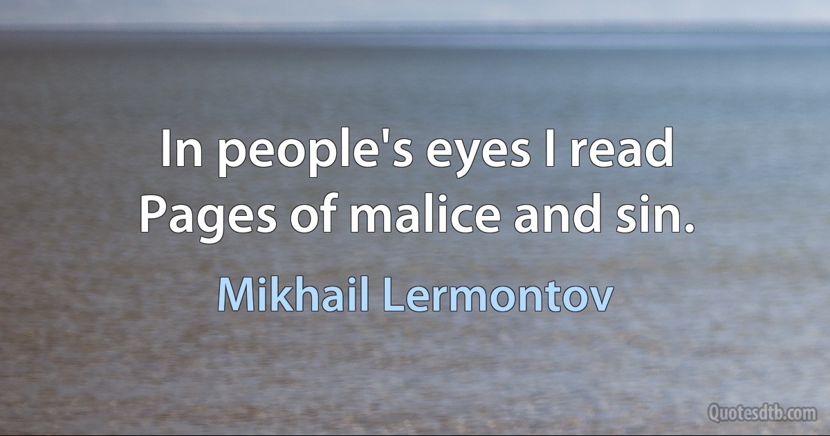 In people's eyes I read
Pages of malice and sin. (Mikhail Lermontov)