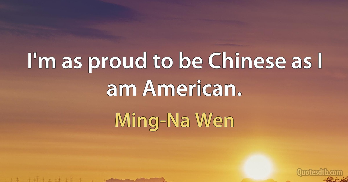 I'm as proud to be Chinese as I am American. (Ming-Na Wen)