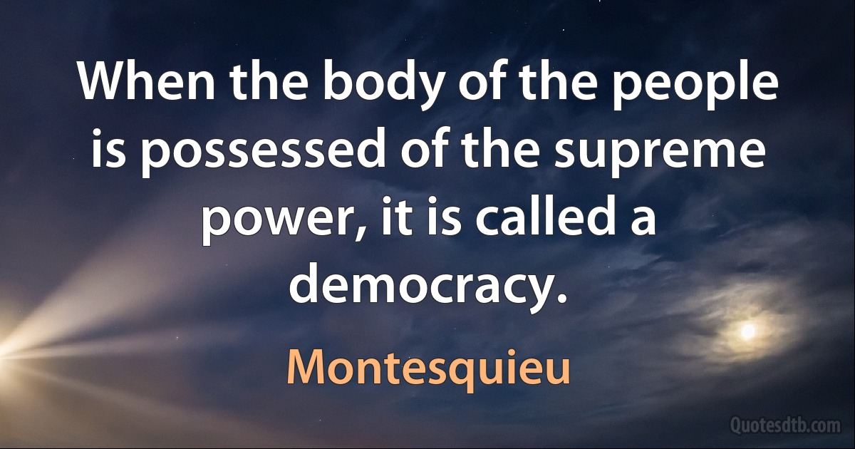 When the body of the people is possessed of the supreme power, it is called a democracy. (Montesquieu)