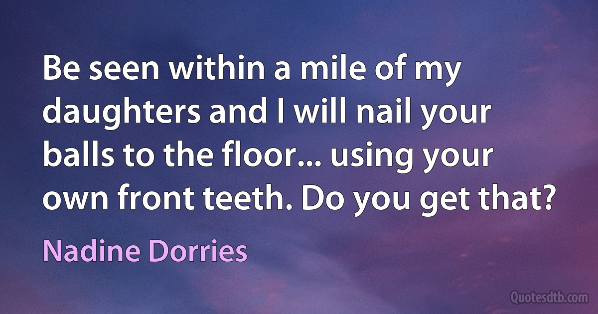 Be seen within a mile of my daughters and I will nail your balls to the floor... using your own front teeth. Do you get that? (Nadine Dorries)