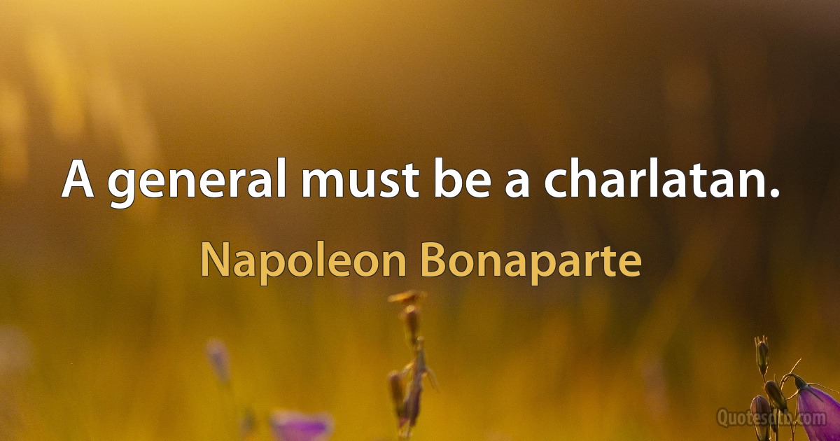 A general must be a charlatan. (Napoleon Bonaparte)