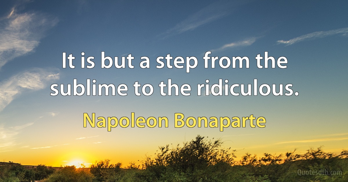 It is but a step from the sublime to the ridiculous. (Napoleon Bonaparte)