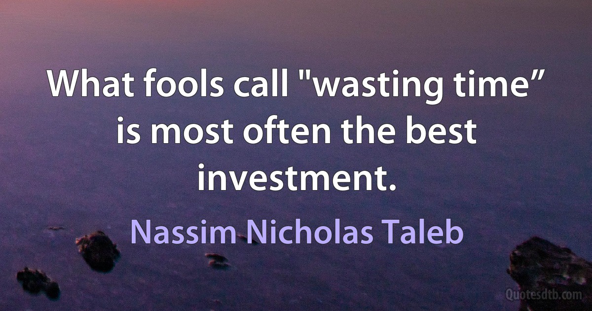 What fools call "wasting time” is most often the best investment. (Nassim Nicholas Taleb)