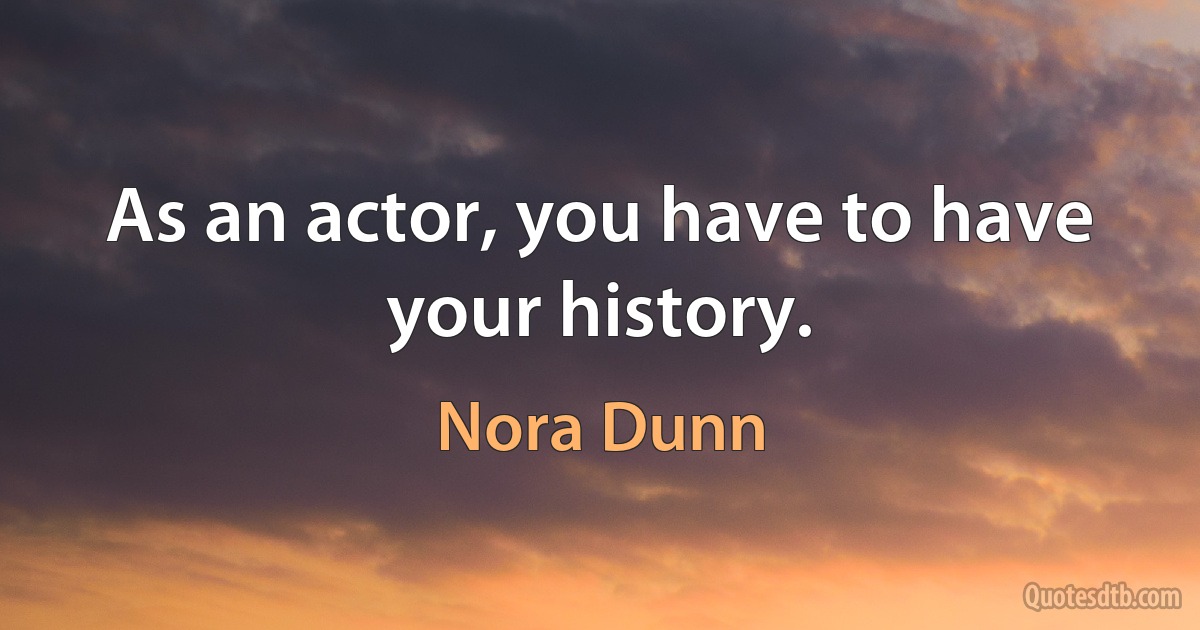 As an actor, you have to have your history. (Nora Dunn)