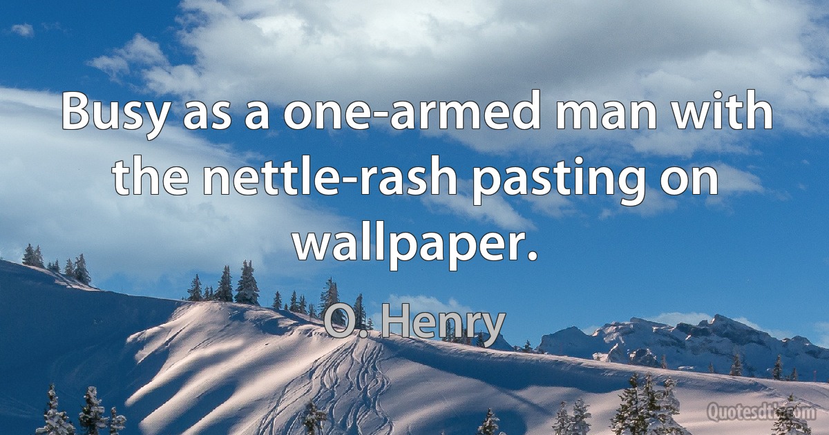 Busy as a one-armed man with the nettle-rash pasting on wallpaper. (O. Henry)