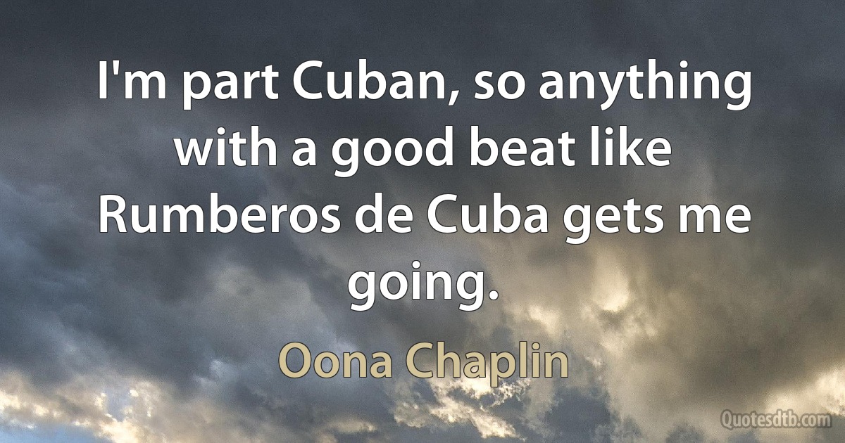 I'm part Cuban, so anything with a good beat like Rumberos de Cuba gets me going. (Oona Chaplin)