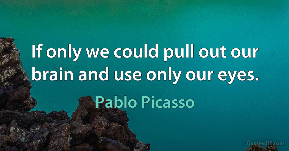 If only we could pull out our brain and use only our eyes. (Pablo Picasso)