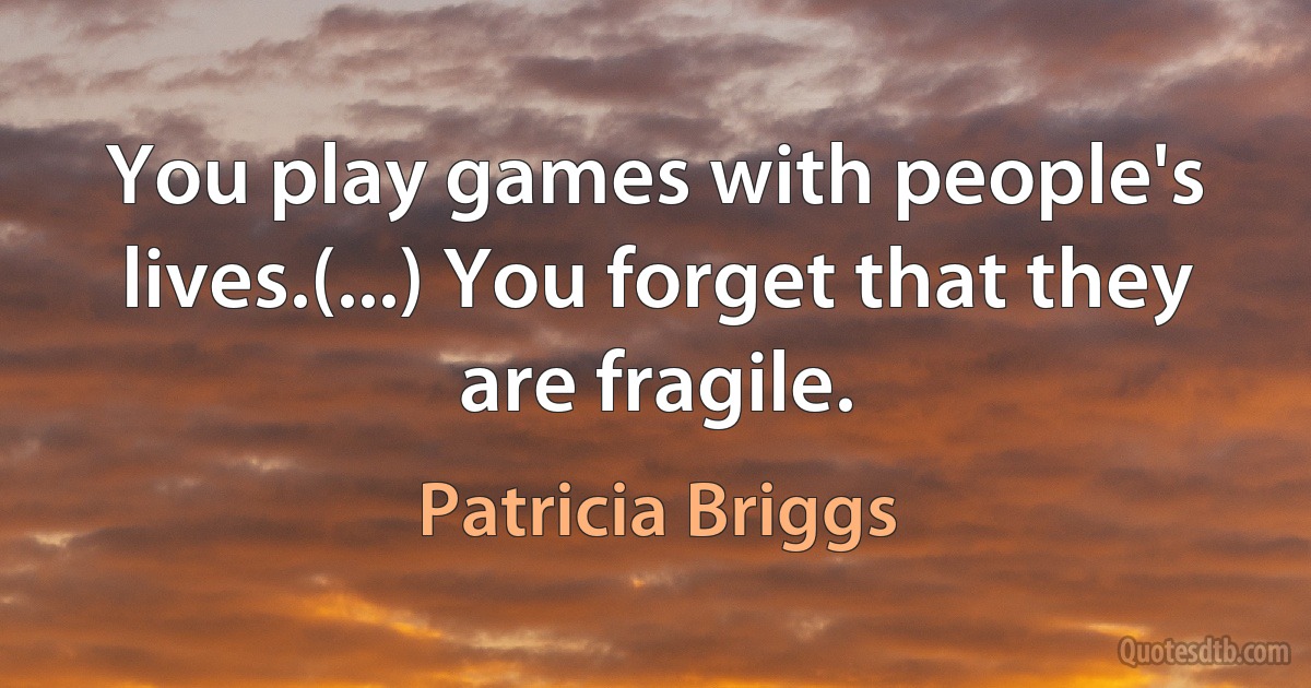 You play games with people's lives.(...) You forget that they are fragile. (Patricia Briggs)