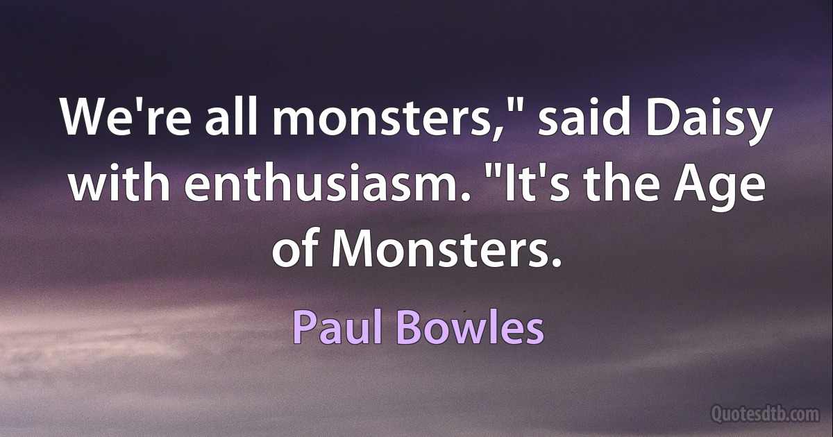 We're all monsters," said Daisy with enthusiasm. "It's the Age of Monsters. (Paul Bowles)