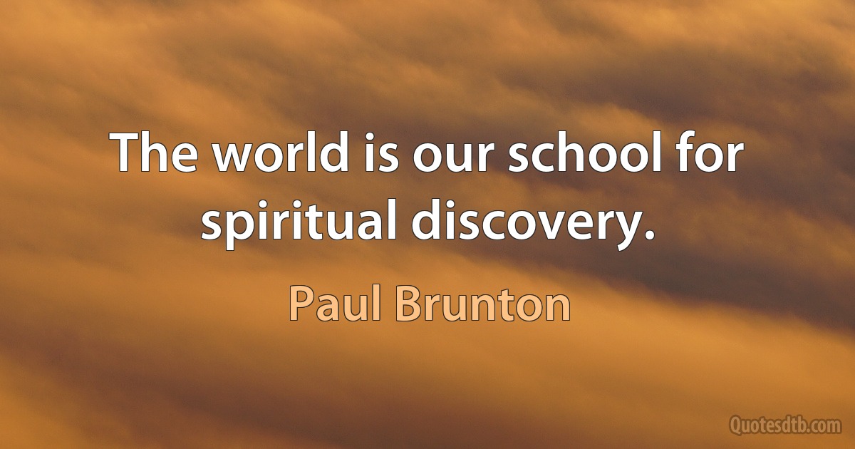 The world is our school for spiritual discovery. (Paul Brunton)