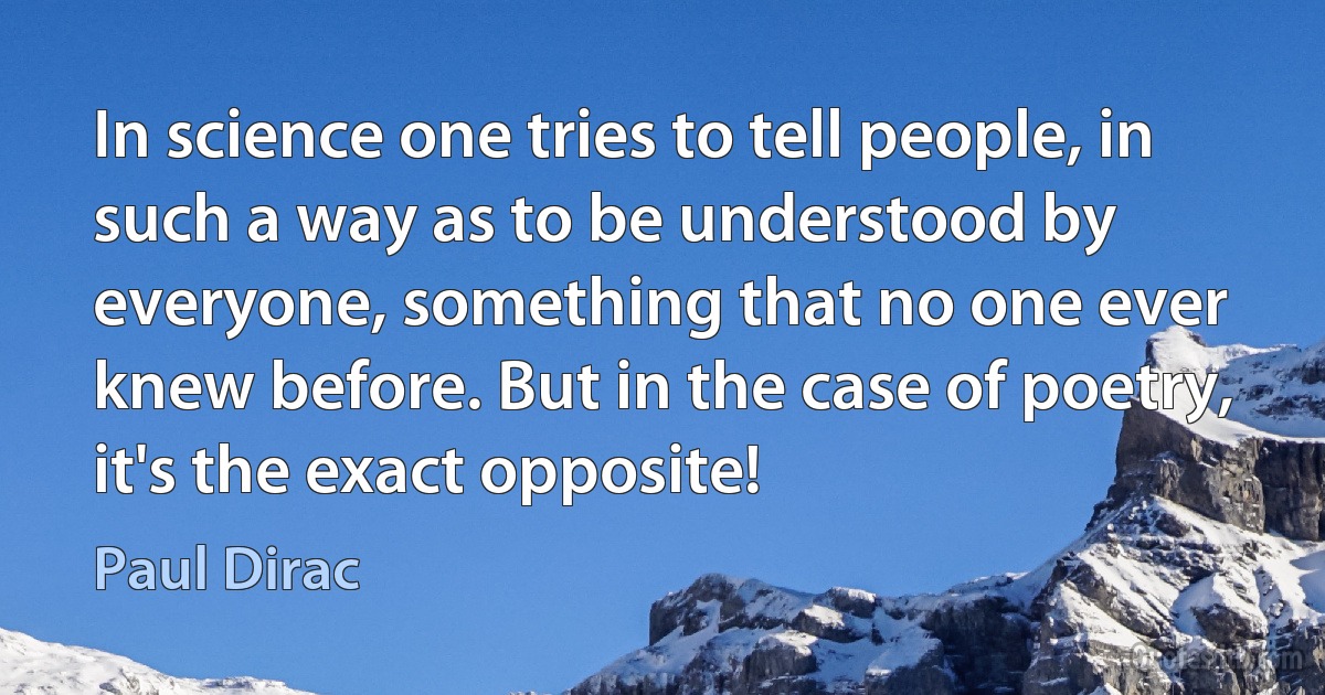 In science one tries to tell people, in such a way as to be understood by everyone, something that no one ever knew before. But in the case of poetry, it's the exact opposite! (Paul Dirac)