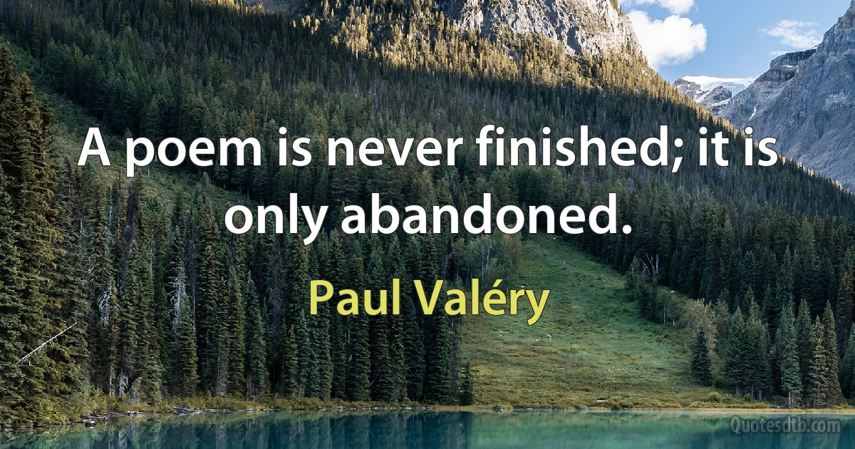 A poem is never finished; it is only abandoned. (Paul Valéry)