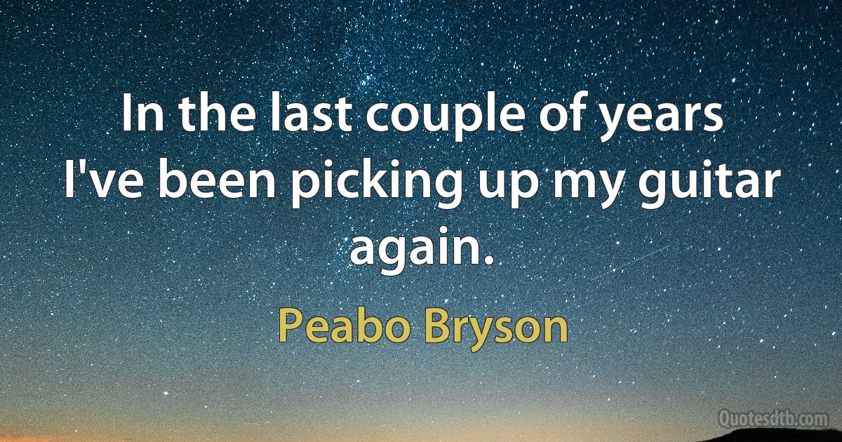 In the last couple of years I've been picking up my guitar again. (Peabo Bryson)