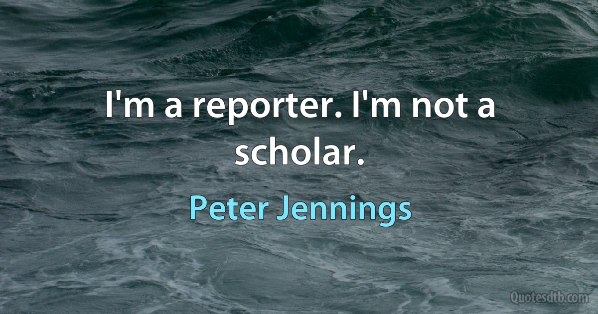 I'm a reporter. I'm not a scholar. (Peter Jennings)