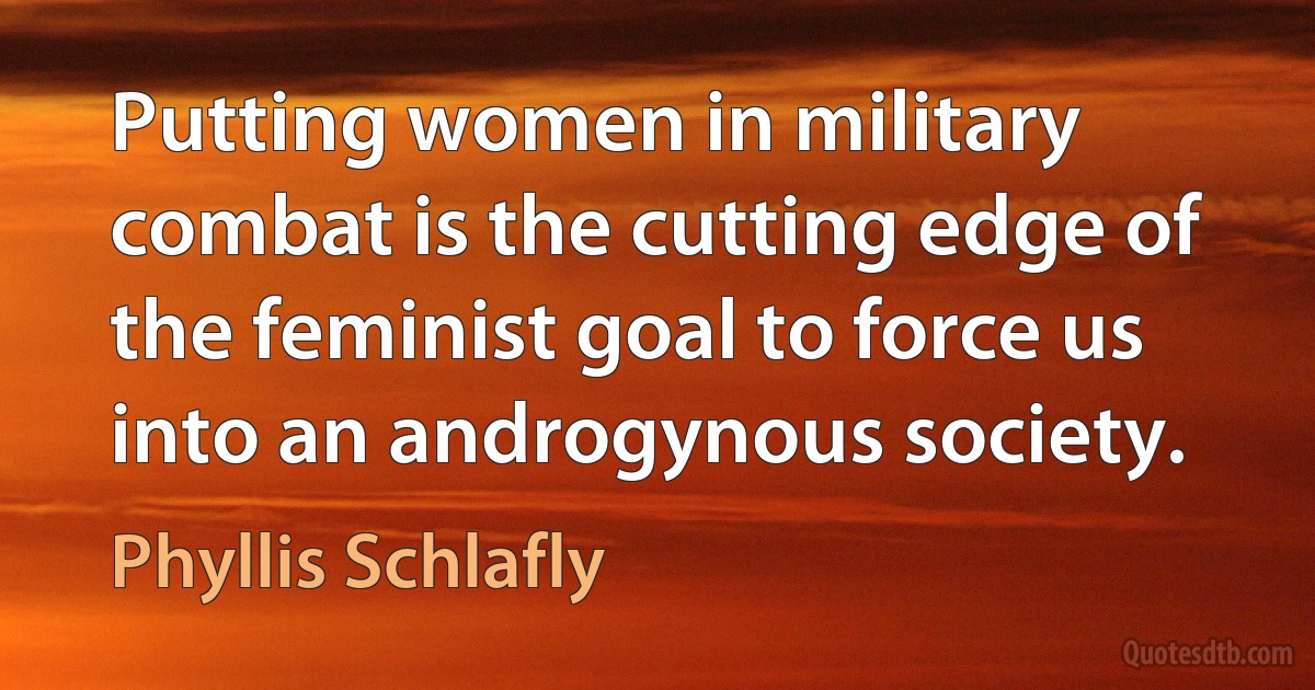 Putting women in military combat is the cutting edge of the feminist goal to force us into an androgynous society. (Phyllis Schlafly)