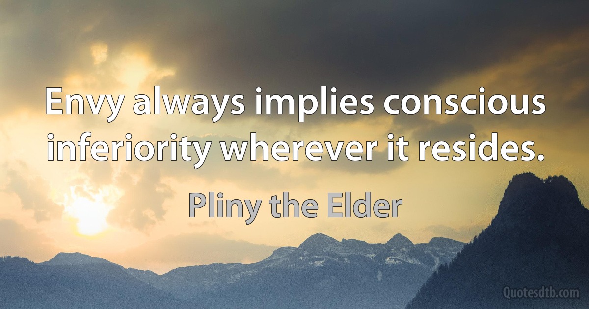 Envy always implies conscious inferiority wherever it resides. (Pliny the Elder)