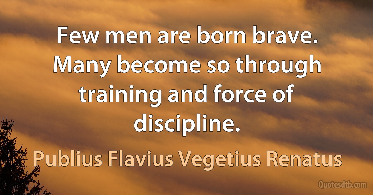 Few men are born brave. Many become so through training and force of discipline. (Publius Flavius Vegetius Renatus)