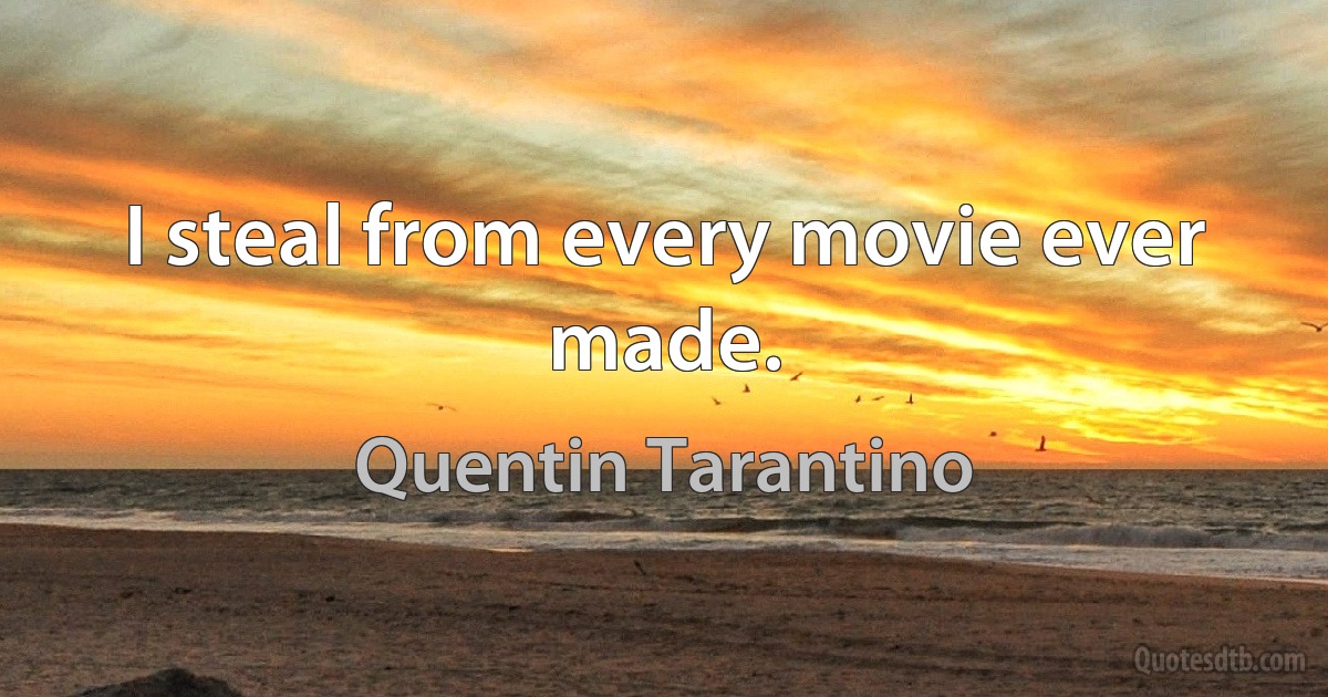 I steal from every movie ever made. (Quentin Tarantino)