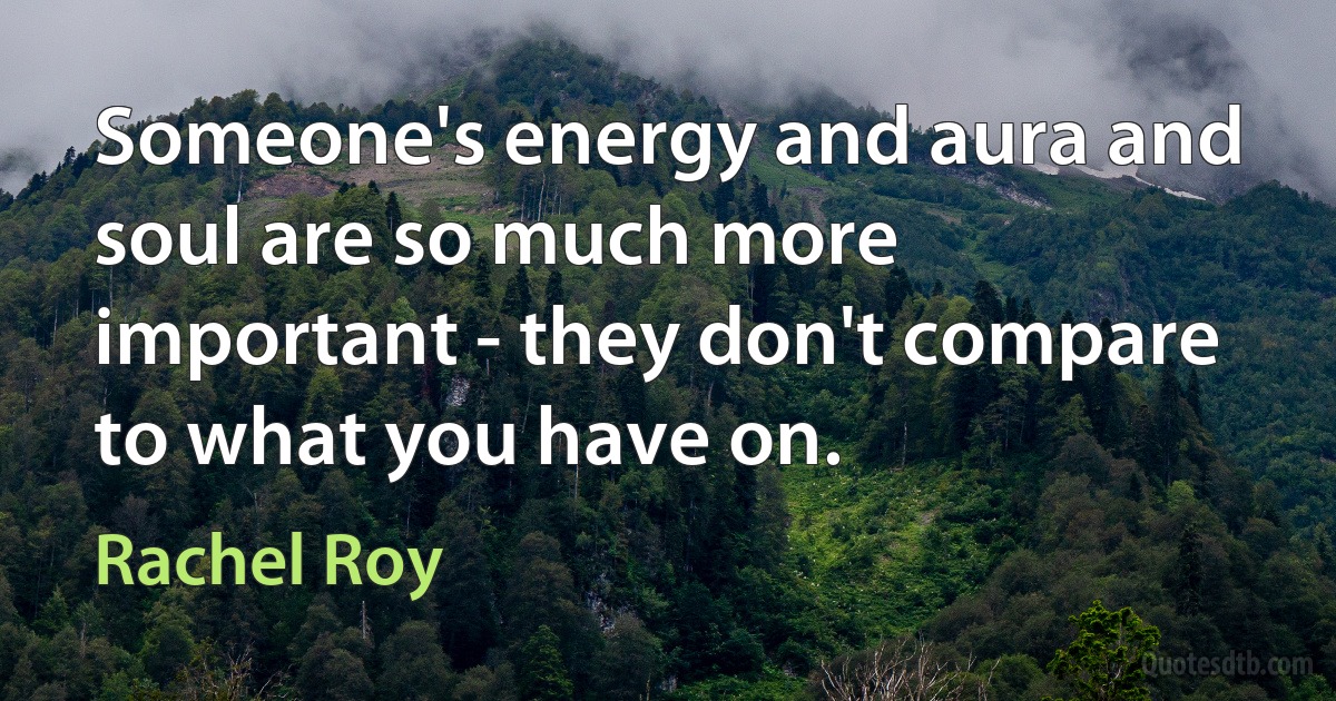 Someone's energy and aura and soul are so much more important - they don't compare to what you have on. (Rachel Roy)