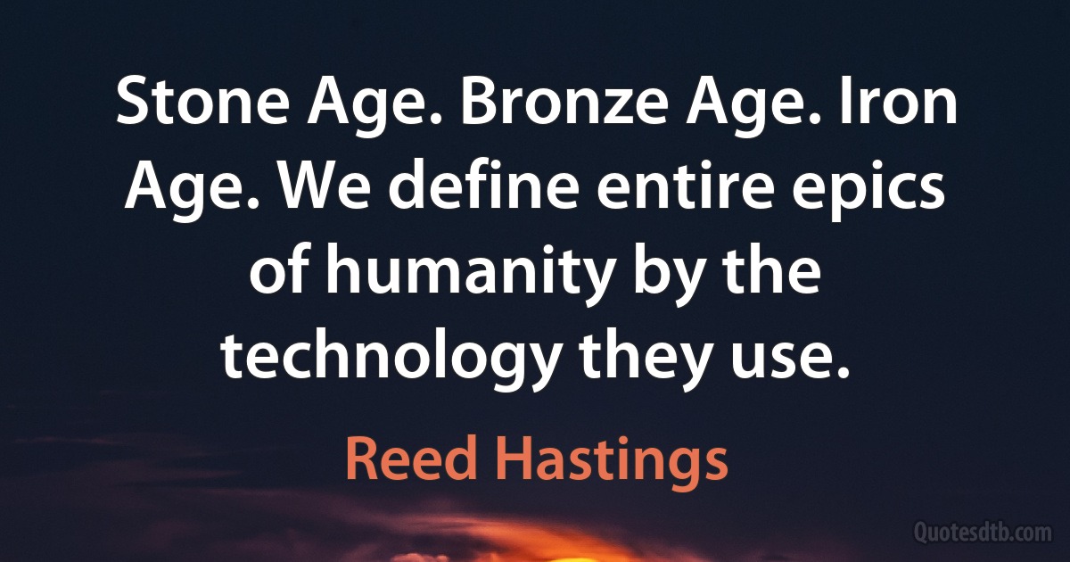 Stone Age. Bronze Age. Iron Age. We define entire epics of humanity by the technology they use. (Reed Hastings)