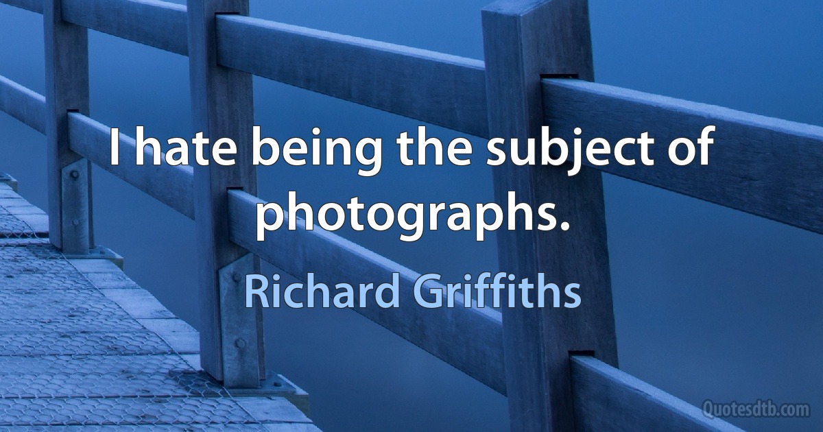 I hate being the subject of photographs. (Richard Griffiths)